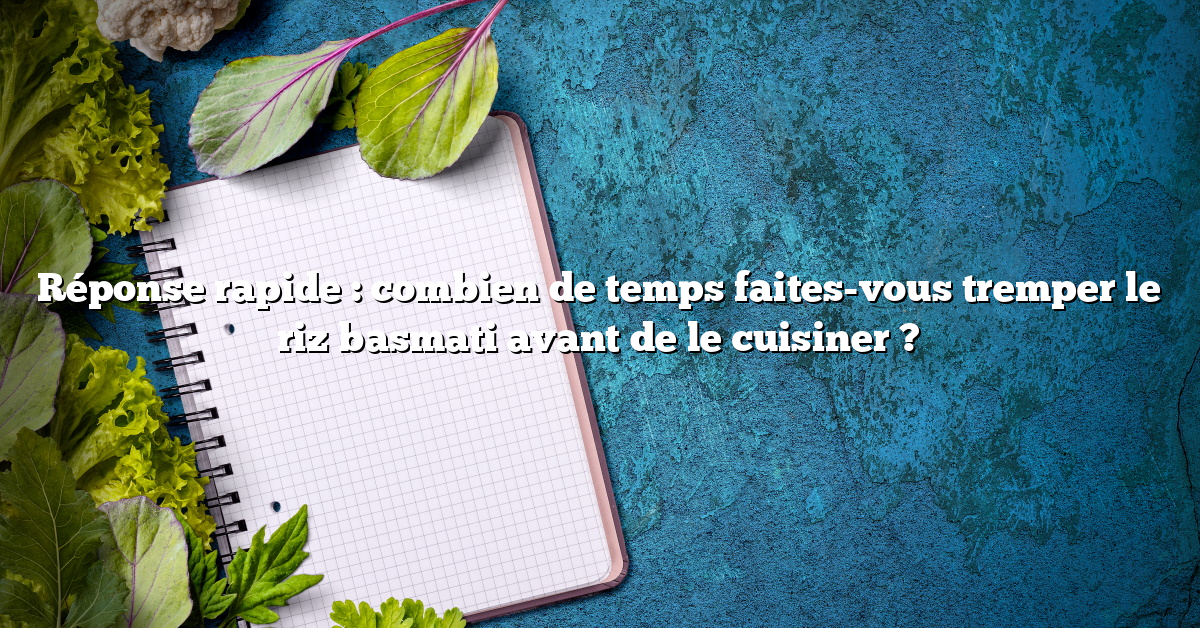 Réponse rapide : combien de temps faites-vous tremper le riz basmati avant de le cuisiner ?